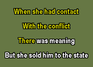 When she had contact
With the conflict

There was meaning

But she sold him to the state