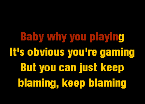 Baby why you playing
It's obvious you're gaming
But you can just keep
blaming, keep blaming