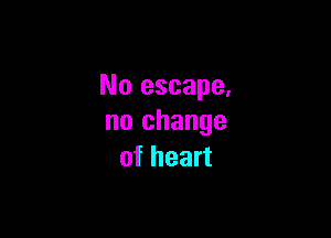 No escape,

no change
of heart