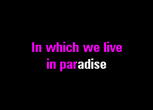 In which we live

in paradise