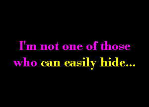 I'm not one of those

who can easily hide...