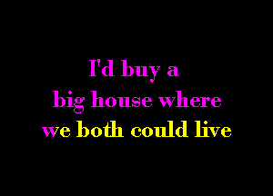 I'd buy a

big house where

we both could live
