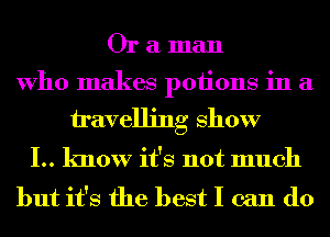 Or a man
Who makes poiions in a
travelling show

I.. know it's not much
but it's the best I can do