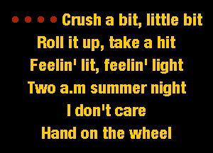 o o o 0 Crush a bit, little bit
Roll it up, take a hit
Feelin' lit, feelin' light
Two a.m summer night
I don't care
Hand on the wheel
