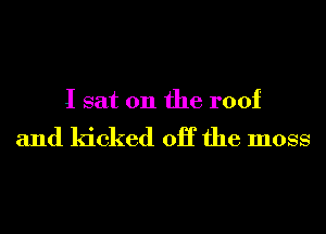 I sat on the roof

and kicked OK the moss