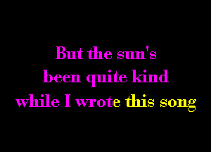 But the sun's
been quite kind
While I wrote this song