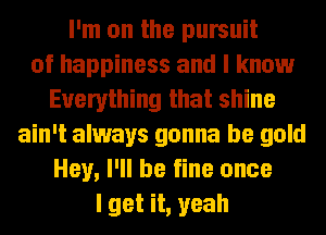 I'm on the pursuit
of happiness and I know
Everything that shine
ain't always gonna be gold
Hey, I'll be fine once
I get it, yeah