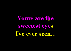 Yours are the

sweetest eyes

I've ever seen...