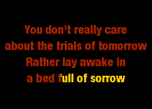 You don't really care
about the trials of tomorrow
Rather lay awake in
a bed full of sorrow