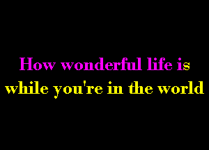 How wonderful life is

While you're in the world