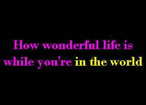 How wonderful life is

While you're in the world