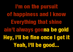 I'm on the pursuit
of happiness and I know
Everything that shine
ain't always gonna be gold
Hey, I'll be fine once I get it
Yeah, I'll be good...