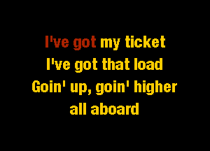 I've got my ticket
I've got that load

Goin' up, goin' higher
all aboard