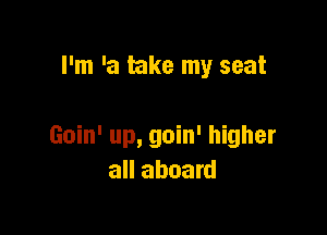I'm 'a take my seat

Goin' up, goin' higher
all aboard