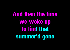 And then the time
we woke up

to find that
summer'd gone
