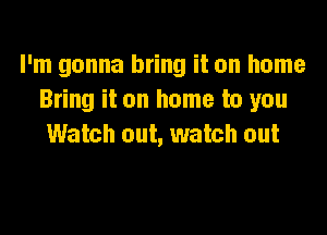 I'm gonna bring it on home
Bring it on home to you

Watch out, watch out