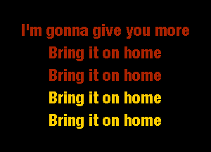 I'm gonna give you more
Bring it on home

Bring it on home
Bring it on home
Bring it on home