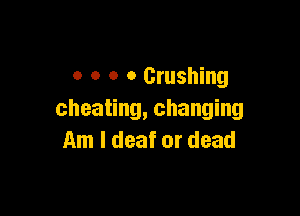 o o o o Crushing

cheating, changing
Am I deaf or dead