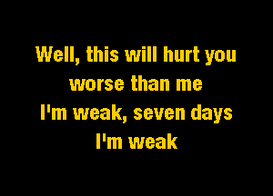 Well, this will hurt you
worse than me

I'm weak, seven days
I'm weak