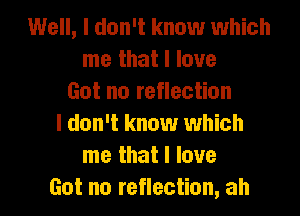 Well, I don't know which
me that I love
Got no reflection
I don't know which
me that I love
Got no reflection, ah