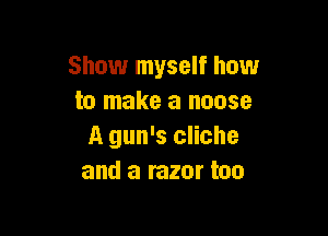 Show myself how
to make a noose

A gun's cliche
and a razor too
