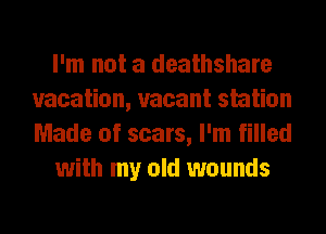 I'm not a deathshare
vacation, vacant station
Made of scars, I'm filled

with my old wounds
