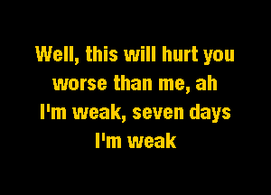 Well, this will hurt you
worse than me, ah

I'm weak, seven days
I'm weak