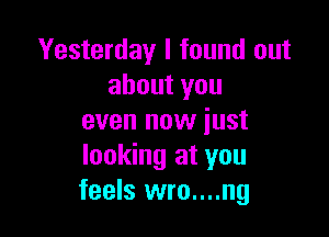 Yesterday I found out
ahoutyou

even now just
looking at you
feels wro....ng