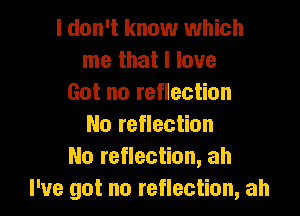 I don't know which
me that I love
Got no reflection

No reflection
No reflection, ah
I've got no reflection, ah