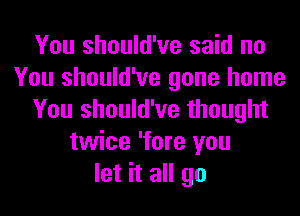 You should've said no
You should've gone home
You should've thought
twice 'fore you
let it all go