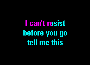 I can't resist

before you go
tell me this