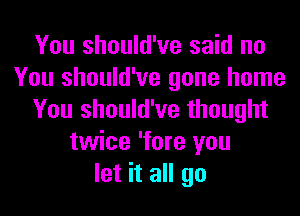 You should've said no
You should've gone home
You should've thought
twice 'fore you
let it all go