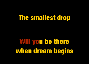 The smallest drop

Will you be there
when dream begins
