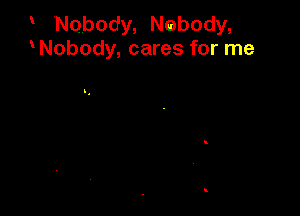 Nobody, Nabody,
Nobody, cares for me