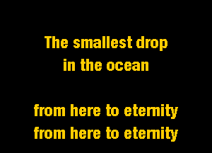 The smallest drop
in the ocean

from here to etemity
from here to etemity