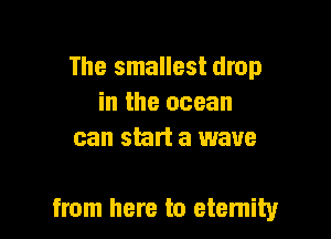 The smallest drop
in the ocean
can start a wave

from here to etemity