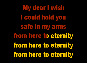 My dear I wish

I could hold you

safe in my anns
from here to etemity
from here to eternity

from here to etemity l