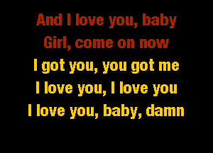 And I love you, baby
Girl, come on now
I got you, you got me

I love you, I love you
I love you, baby, damn