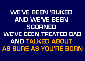 WE'VE BEEN 'BUKED
AND WE'VE BEEN

SCORNED
WE'VE BEEN TREATED BAD

AND TALKED ABOUT
AS SURE AS YOU'RE BORN