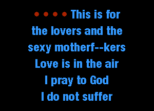 o o o o This is for
the lovers and the
sexy motherf--kers

Love is in the air
I pray to God
I do not suffer