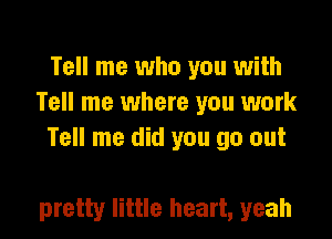 Tell me who you with
Tell me where you work
Tell me did you go out

pretty little heart, yeah