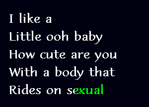 I like a
Little ooh baby

How cute are you
With a body that
Rides on sexual