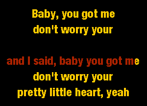 Baby, you got me
don't worry your

and I said, baby you got me
don't worry your
pretty little heart, yeah