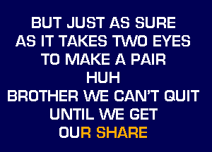 BUT JUST AS SURE
AS IT TAKES TWO EYES
TO MAKE A PAIR
HUH
BROTHER WE CAN'T QUIT
UNTIL WE GET
OUR SHARE