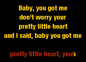Baby, you got me
don't worry your

pretty little heart
and I said, baby you got me

pretty little heart, yeah
