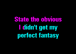 State the obvious

I didn't get my
perfect fantasy