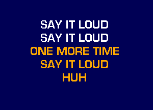 SAY IT LOUD
SAY IT LOUD
ONE MORE TIME

SAY IT LOUD
HUH