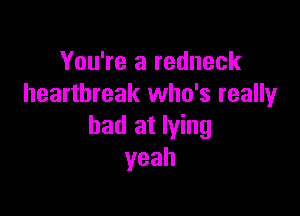 You're a redneck
heartbreak who's really

bad at lying
yeah