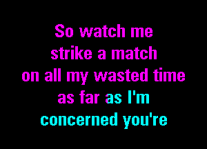 So watch me
strike a match

on all my wasted time
as far as I'm
concerned you're