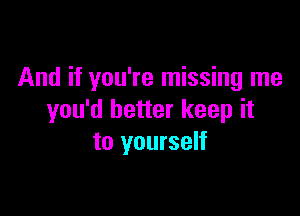 And if you're missing me

you'd better keep it
to yourself